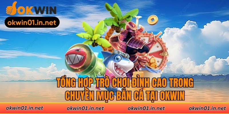 Tổng hợp trò chơi đỉnh cao trong chuyên mục bắn cá tại Okwin